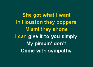 She got what I want
In Houston they poppers
Miami they shone

I can give it to you simply
My pimpin' don t
Come with sympathy