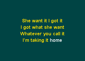 She want it I got it
I got what she want

Whatever you call it
Pm taking it home