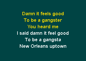 Damn it feels good
To be a gangster
You heard me

I said damn it feel good
To be a gangsta
New Orleans uptown