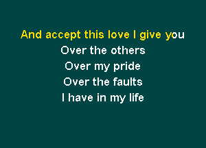 And accept this love I give you
Over the others
Over my pride

Over the faults
l have in my life