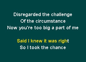 Disregarded the challenge
0f the circumstance
Now you're too big a part of me

Said I knew it was right
So I took the chance