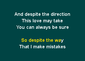 And despite the direction
This love may take
You can always be sure

80 despite the way
That I make mistakes