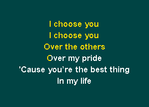 I choose you
I choose you
Over the others

Over my pride
'Cause you,re the best thing
In my life