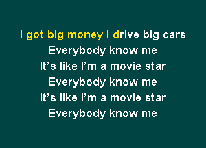 I got big money I drive big cars
Everybody know me
It's like Pm a movie star

Everybody know me
IVs like I'm a movie star
Everybody know me