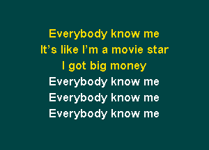 Everybody know me
IFS like Pm a movie star
I got big money

Everybody know me
Everybody know me
Everybody know me