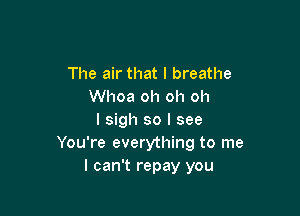 The air that I breathe
Whoa oh oh oh

I sigh so I see
You're everything to me
I can't repay you