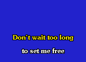 Don't wait too long

to set me free
