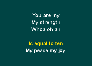 You are my
My strength
Whoa oh ah

ls equal to ten
My peace my joy