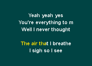 Yeah yeah yes
You're everything to m
Well I never thought

The air that I breathe
I sigh so I see