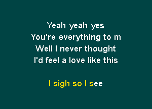 Yeah yeah yes
You're everything to m
Well I never thought

I'd feel a love like this

I sigh so I see