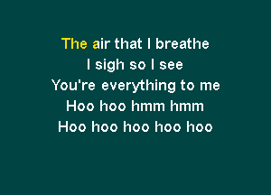 The air that I breathe
I sigh so I see
You're everything to me

Hoo hoo hmm hmm
Hoo I100 I100 I100 I100