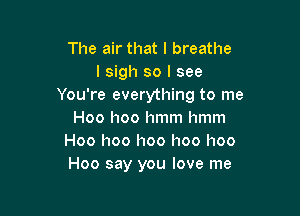 The air that I breathe
I sigh so I see
You're everything to me

Hoo hoo hmm hmm
Hoo I100 I100 I100 I100
Hoo say you love me