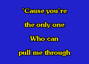 'Cause you're

the only one
Who can

pull me through