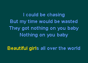 I could be chasing
But my time would be wasted
They got nothing on you baby

Nothing on you baby

Beautiful girls all over the world