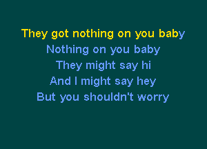 They got nothing on you baby
Nothing on you baby
They might say hi

And I might say hey
But you shouldn't worry