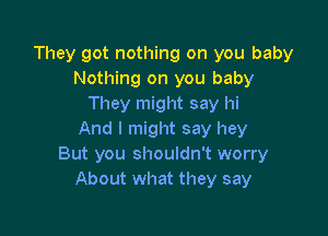 They got nothing on you baby
Nothing on you baby
They might say hi

And I might say hey
But you shouldn't worry
About what they say