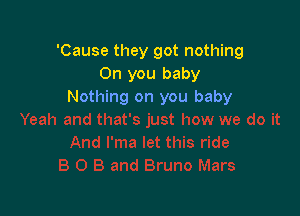 'Cause they got nothing
Oh you baby
Nothing on you baby