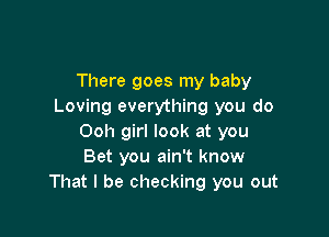 There goes my baby
Loving everything you do

Ooh girl look at you
Bet you ain't know
That I be checking you out