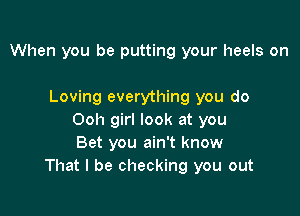 When you be putting your heels on

Loving everything you do

Ooh girl look at you
Bet you ain't know
That I be checking you out
