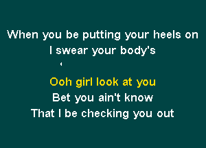 When you be putting your heels on
I swear your body's

Ooh girl look at you
Bet you ain't know
That I be checking you out