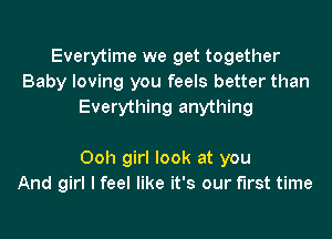 Everytime we get together
Baby loving you feels better than
Everything anything

Ooh girl look at you
And girl I feel like it's our first time