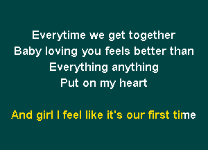 Everytime we get together
Baby loving you feels better than
Everything anything
Put on my heart

And girl I feel like it's our first time
