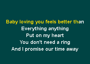 Baby loving you feels better than
Everything anything

Put on my heart
You don't need a ring
And I promise our time away
