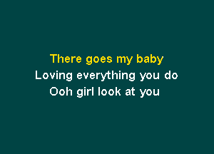 There goes my baby
Loving everything you do

Ooh girl look at you