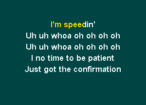 I'm speedin'
Uh uh whoa oh oh oh oh
Uh uh whoa oh oh oh oh

I no time to be patient
Just got the confirmation