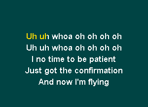 Uh uh whoa oh oh oh oh
Uh uh whoa oh oh oh oh

I no time to be patient
Just got the confirmation
And now I'm flying