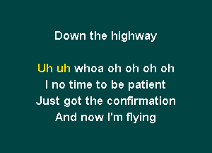 Down the highway

Uh uh whoa oh oh oh oh

I no time to be patient
Just got the confirmation
And now I'm flying