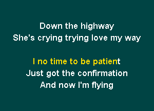 Down the highway
She's crying trying love my way

I no time to be patient
Just got the confirmation
And now I'm flying