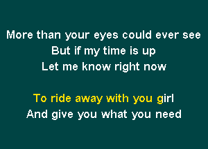 More than your eyes could ever see
But if my time is up
Let me know right now

To ride away with you girl
And give you what you need