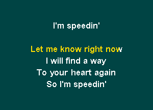I'm speedin'

Let me know right now

I will find a way
To your heart again
So I'm speedin'