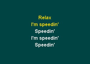 Relax
I'm Speedin'
Speedin'

I'm Speedin'
Speedin'