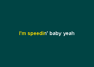 I'm speedin' baby yeah