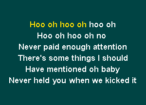 Hoo oh hoo oh hoo oh
Hoo oh hoo oh no
Never paid enough attention
There's some things I should
Have mentioned oh baby
Never held you when we kicked it