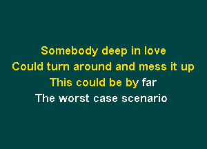 Somebody deep in love
Could turn around and mess it up

This could be by far
The worst case scenario