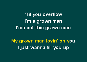 'TiI you overflow
I'm a grown man
l'ma put this grown man

My grown man lovin' on you
Ijust wanna full you up