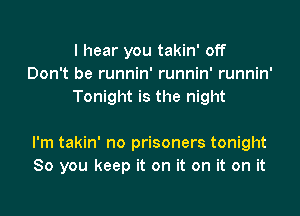 I hear you takin' off
Don't be runnin' runnin' runnin'
Tonight is the night

I'm takin' no prisoners tonight
So you keep it on it on it on it