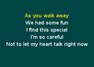 As you walk away
We had some fun
lfmd this special

I'm so careful
Not to let my heart talk right now