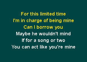 For this limited time
I'm in charge of being mine
Can I borrow you

Maybe he wouldn't mind
If for a song or two
You can act like you're mine