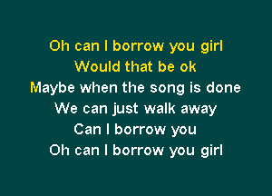 0h can I borrow you girl
Would that be ok
Maybe when the song is done

We can just walk away
Can I borrow you
Oh can I borrow you girl