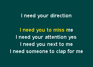 I need your direction

I need you to miss me

I need your attention yes
I need you next to me
I need someone to clap for me