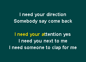 I need your direction
Somebody say come back

I need your attention yes
I need you next to me
I need someone to clap for me