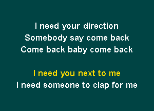 I need your direction
Somebody say come back
Come back baby come back

I need you next to me
I need someone to clap for me