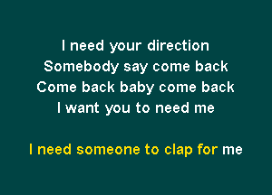 I need your direction
Somebody say come back
Come back baby come back
lwant you to need me

I need someone to clap for me