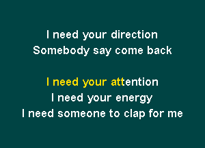I need your direction
Somebody say come back

I need your attention
I need your energy
I need someone to clap for me
