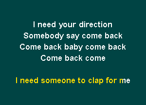 I need your direction
Somebody say come back
Come back baby come back
Come back come

I need someone to clap for me
