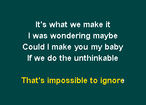 It's what we make it
I was wondering maybe
Could I make you my baby
If we do the unthinkable

That's impossible to ignore